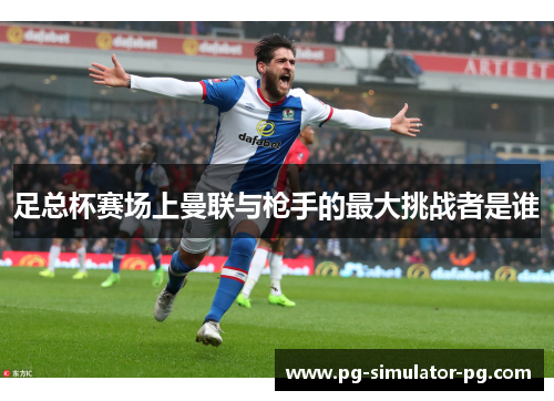 足总杯赛场上曼联与枪手的最大挑战者是谁