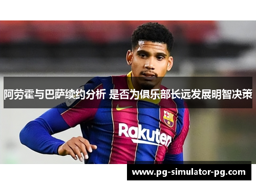 阿劳霍与巴萨续约分析 是否为俱乐部长远发展明智决策