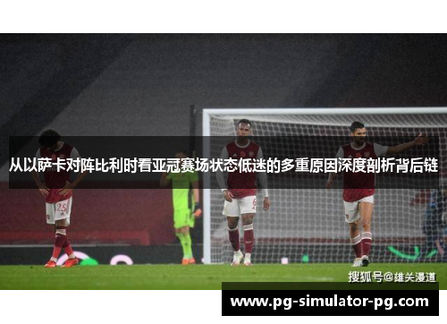 从以萨卡对阵比利时看亚冠赛场状态低迷的多重原因深度剖析背后链 从以萨卡对阵比利时看亚冠赛场状态低迷的多重原因深度剖析背后链