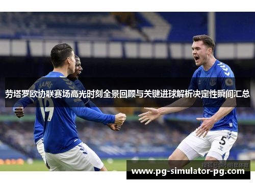 劳塔罗欧协联赛场高光时刻全景回顾与关键进球解析决定性瞬间汇总 劳塔罗欧协联赛场高光时刻全景回顾与关键进球解析决定性瞬间汇总