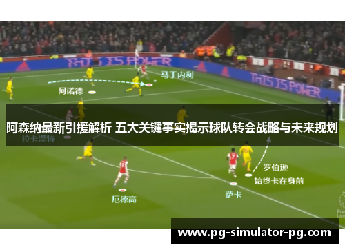 阿森纳最新引援解析 五大关键事实揭示球队转会战略与未来规划