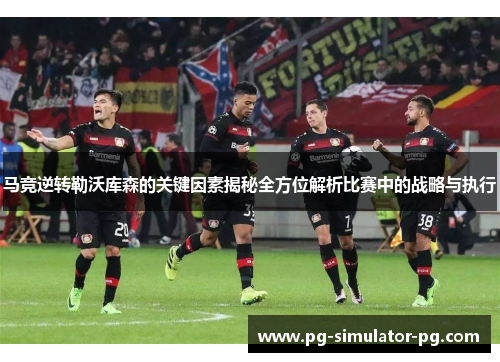 马竞逆转勒沃库森的关键因素揭秘全方位解析比赛中的战略与执行 马竞逆转勒沃库森的关键因素揭秘全方位解析比赛中的战略与执行
