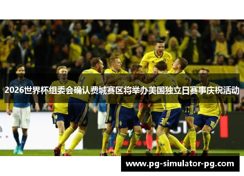 2026世界杯组委会确认费城赛区将举办美国独立日赛事庆祝活动