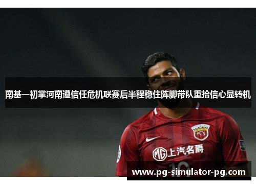 南基一初掌河南遭信任危机联赛后半程稳住阵脚带队重拾信心显转机