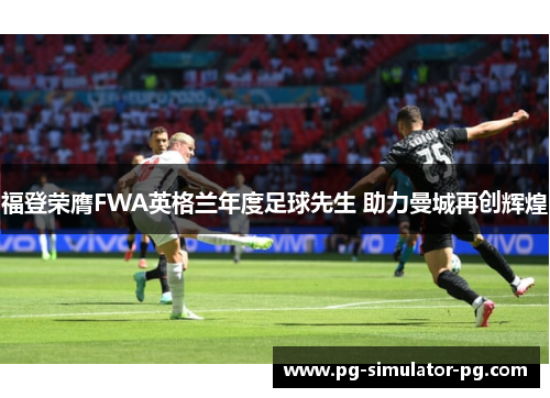 福登荣膺FWA英格兰年度足球先生 助力曼城再创辉煌 福登荣膺FWA英格兰年度足球先生 助力曼城再创辉煌