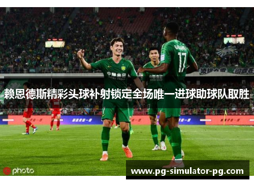 赖恩德斯精彩头球补射锁定全场唯一进球助球队取胜 赖恩德斯精彩头球补射锁定全场唯一进球助球队取胜