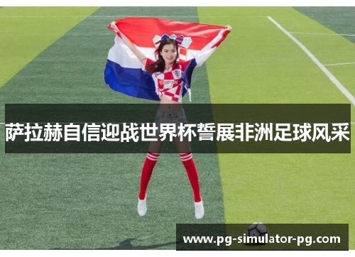 萨拉赫自信迎战世界杯誓展非洲足球风采 萨拉赫自信迎战世界杯誓展非洲足球风采