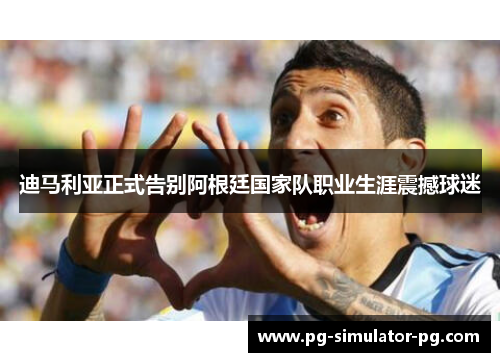 迪马利亚正式告别阿根廷国家队职业生涯震撼球迷 迪马利亚正式告别阿根廷国家队职业生涯震撼球迷