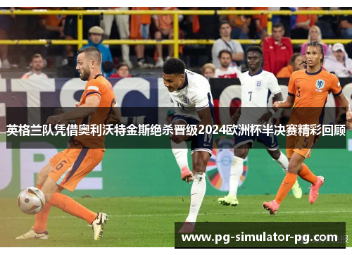 英格兰队凭借奥利沃特金斯绝杀晋级2024欧洲杯半决赛精彩回顾 英格兰队凭借奥利沃特金斯绝杀晋级2024欧洲杯半决赛精彩回顾