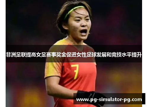 非洲足联提高女足赛事奖金促进女性足球发展和竞技水平提升 非洲足联提高女足赛事奖金促进女性足球发展和竞技水平提升