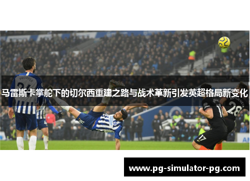 马雷斯卡掌舵下的切尔西重建之路与战术革新引发英超格局新变化 马雷斯卡掌舵下的切尔西重建之路与战术革新引发英超格局新变化