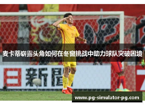 麦卡蒂崭露头角如何在冬窗挑战中助力球队突破困境 麦卡蒂崭露头角如何在冬窗挑战中助力球队突破困境