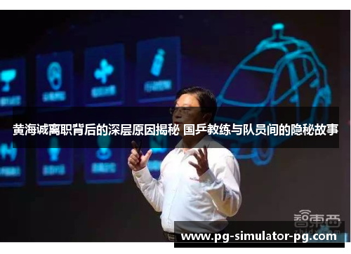 黄海诚离职背后的深层原因揭秘 国乒教练与队员间的隐秘故事 黄海诚离职背后的深层原因揭秘 国乒教练与队员间的隐秘故事