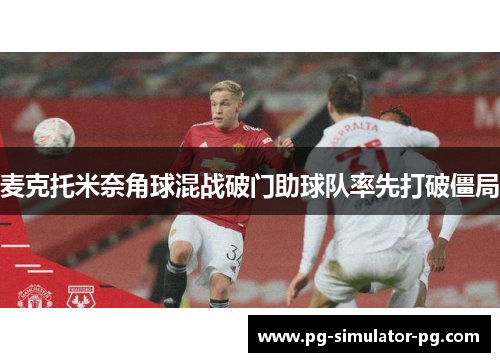 麦克托米奈角球混战破门助球队率先打破僵局 麦克托米奈角球混战破门助球队率先打破僵局