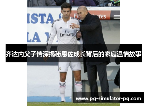 齐达内父子情深揭秘恩佐成长背后的家庭温情故事 齐达内父子情深揭秘恩佐成长背后的家庭温情故事